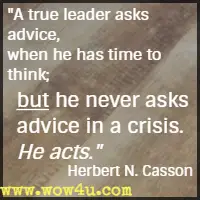 A true leader asks advice, when he has time to think; but he never asks advice in a crisis. He acts. Herbert N. Casson 