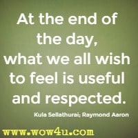 At the end of the day, what we all wish to feel is useful and respected.  Kula Sellathurai; Raymond Aaron