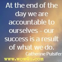 At the end of the day we are accountable to ourselves - our success is a result of what we do. Catherine Pulsifer 