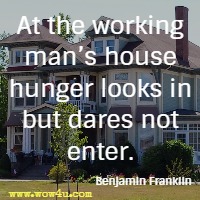 At the working manï¿½s house hunger looks in but dares not enter. Benjamin Franklin