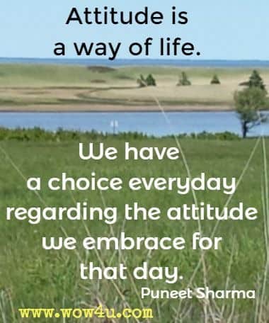 Attitude is a way of life. We have a choice everyday regarding the attitude we embrace for that day. Puneet Sharma