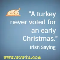 A turkey never voted for an early Christmas. Irish Saying