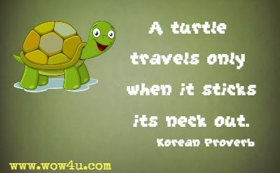 A turtle travels only when it sticks its neck out. Korean Proverb