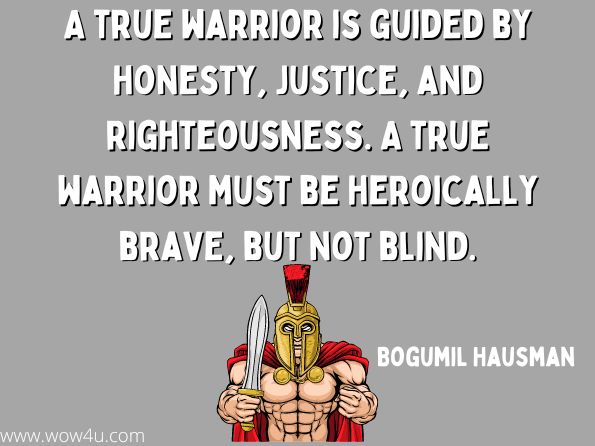 A true warrior is guided by honesty, justice, and righteousness. A true warrior must be heroically brave, but not blind.