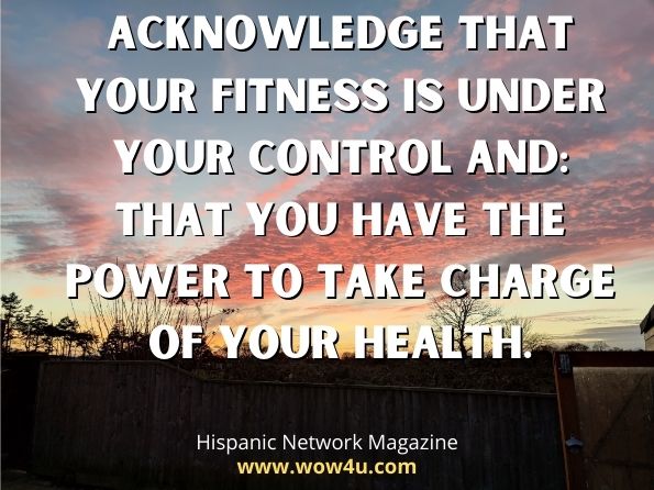 Acknowledge that your fitness is under your control an: that you have the power to take charge of your health.