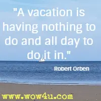 A vacation is having nothing to do and all day to do it in. Robert Orben