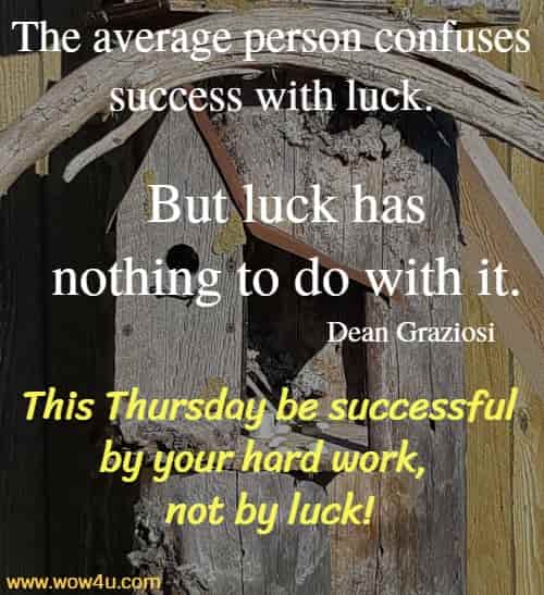 The average person confuses success with luck. But luck has nothing to do with it.
  Dean Graziosi  This Thursday be successful by your hard work, 
not by luck!
