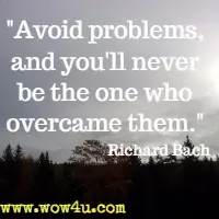 Avoid problems, and you'll never be the one who overcame them. Richard Bach