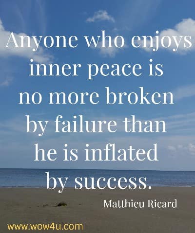 Anyone who enjoys inner peace is no more broken by failure than he is inflated by success.
  Matthieu Ricard