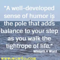 A well-developed sense of humor is the pole that adds balance to your step as you walk the tightrope of life. William A Ward 