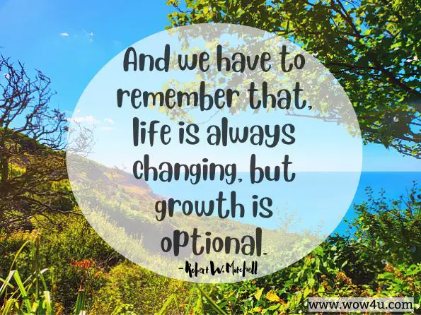 And we have to remember that, life is always changing, but growth is optional. Robert W. Mitchell, The Awakening Word