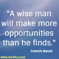 A wise man will make more opportunities than he finds.  Francis Bacon