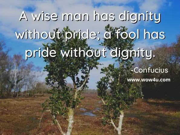 A wise man has dignity without pride; a fool has pride without dignity. Confucius