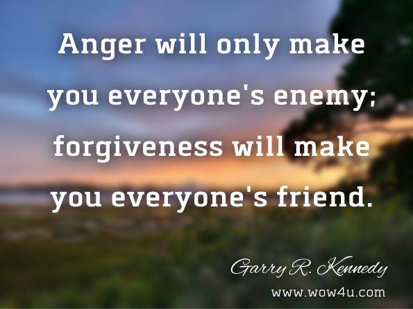 Anger will only make you everyone's enemy; forgiveness will make you everyone's friend. Garry R. Kennedy, The Jesus Tree Ornaments