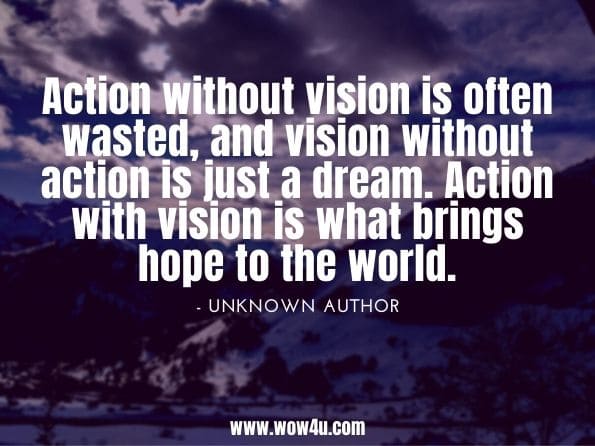 Action without vision is often wasted, and vision without action is just a dream. Action with vision is what brings hope to the world.unknown author. The Rotarian 