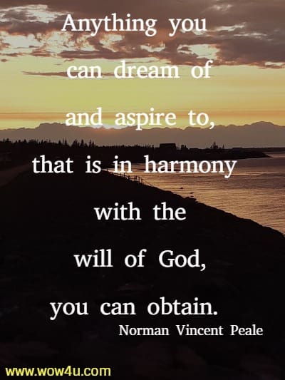 Anything you can dream of and aspire to, that is in harmony with the
 will of God, you can obtain. Norman Vincent Peale