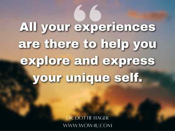 All your experiences are there to help you explore and express your unique self. Dr. Dottie Hager, Making Your Dreams Come True 