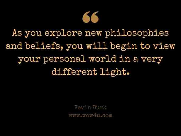 As you explore new philosophies and beliefs, you will begin to view your personal world in a very different light. Kevin Burk, The Complete Node Book: Understanding Your Life's Purpose