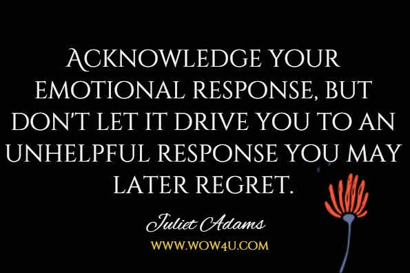 Acknowledge your emotional response, but don't let it drive you to an unhelpful response you may later regret.Juliet Adams, Mindful Leadership For Dummies