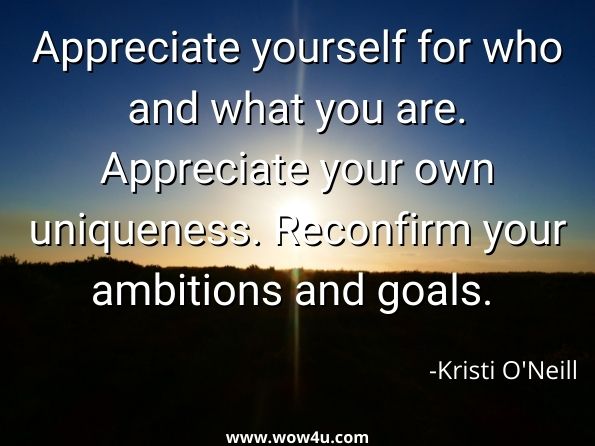 Appreciate yourself for who and what you are. Appreciate your own uniqueness. Reconfirm your ambitions and goals. 