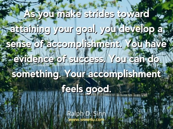 As you make strides toward attaining your goal, you develop a sense of accomplishment. You have evidence of success. You can do something. Your accomplishment feels good. Ralph D. Sinn, Put Your Potatoes on the Desktop