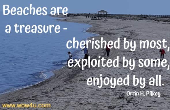 Beaches are a treasure - cherished by most, exploited by some,
 enjoyed by all.  Orrin H. Pilkey
