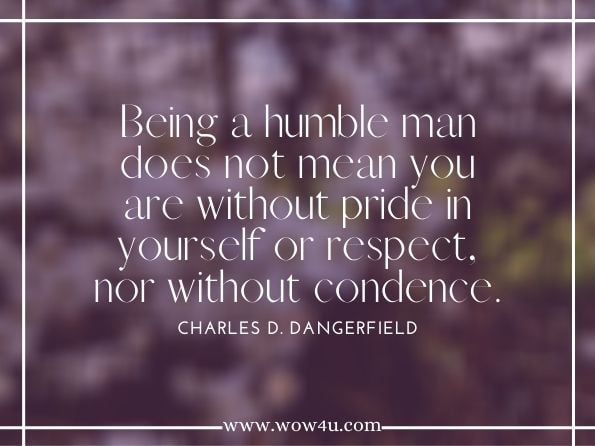 Being a humble man does not mean you are without pride in yourself or respect, nor without condence.Charles D. Dangerfield. Filling a Void: A Resource for the Journey to Manhood