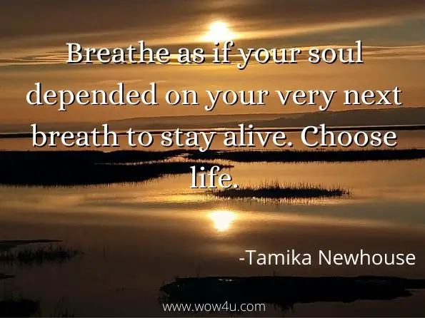 Breathe as if your soul depended on your very next breath to stay alive. Choose life.
