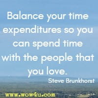 Balance your time expenditures so you can spend time with the people that you love. Steve Brunkhorst 