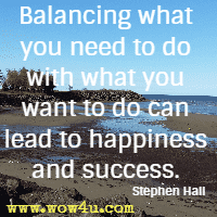 Balancing what you need to do with
 what you want to do can lead to happiness and success. Stephen Hall