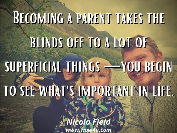 Becoming a parent takes the blinds off to a lot of superficial things —you begin to see what's important in life. Nicola Field, Baby or Bust 