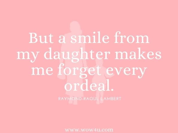 But a smile from my daughter makes me forget every ordeal. Raymond-Raoul Lambert, Diary of a Witness  