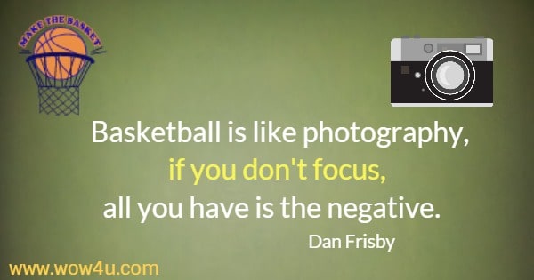 Basketball is like photography, if you don't focus, all you have is the negative.   
 Dan Frisby