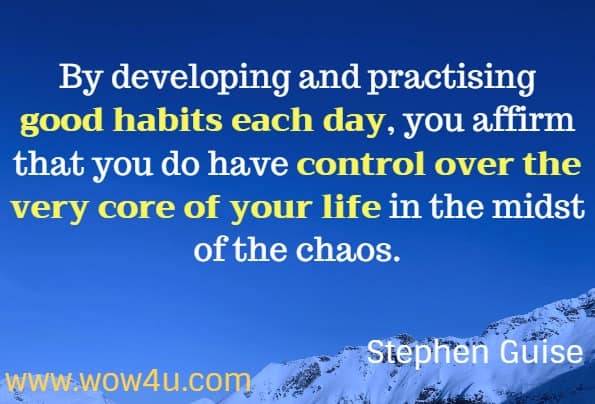 By developing and practising good habits each day, you affirm that you do have control over the very core of your life in the midst of the chaos. Stephen Guise, Elastic Habits
