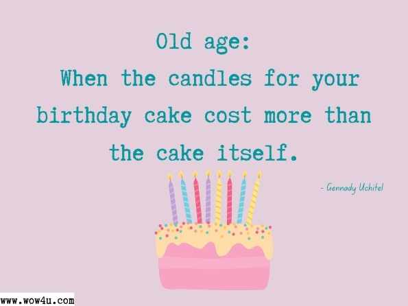Old age: When the candles for your birthday cake cost more than the cake itself. Gennady UCHITEL, Do Not Judge a Book by Its Cover
