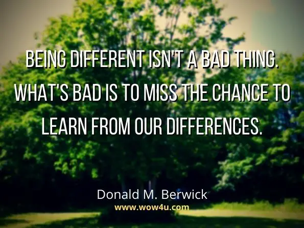 Being different isn't a bad thing. What's bad is to miss the chance to learn from our differences. Donald M. Berwick, Promising Care: How We Can Rescue Health Care by Improving It