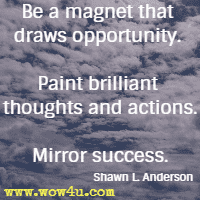 Be a magnet that draws opportunity. Paint brilliant thoughts and actions. Mirror success. Shawn L. Anderson