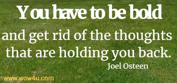 You have to be bold and get rid of the thoughts that are holding you back.
  Joel Osteen