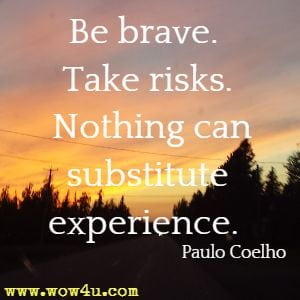 Be brave. Take risks. Nothing can substitute experience. Paulo Coelho 