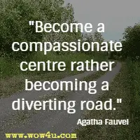 Become a compassionate centre rather becoming a diverting road. Agatha Fauvel