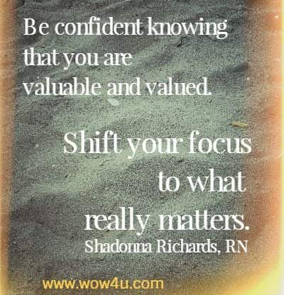 Be confident knowing that you are valuable and valued. Shift your focus to what really matters.
  Shadonna Richards, RN