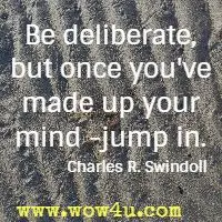 Be deliberate, but once you've made up your mind -jump in. Charles R. Swindoll 