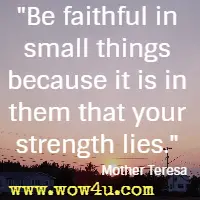 Be faithful in small things because it is in them that your strength lies. Mother Teresa 