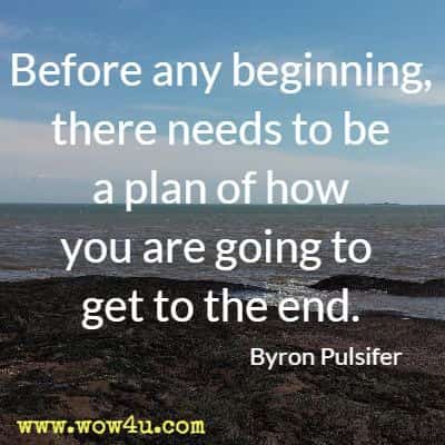 Before any beginning, there needs to be a plan of how you are going to get to the end. Byron Pulsifer
