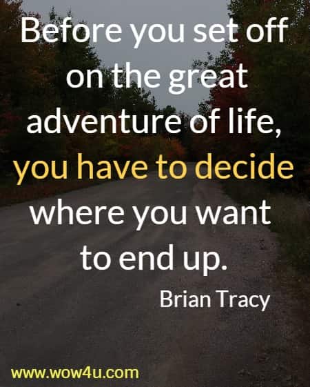 Before you set off on the great adventure of life, you have to decide 
where you want to end up. Brian Tracy