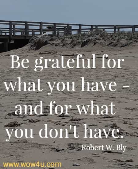 Be grateful for what you have - and for what you don't have.  Robert W. Bly