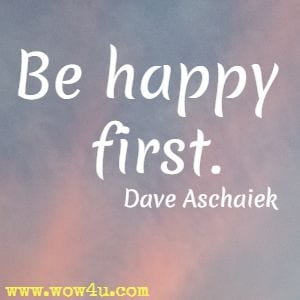 Be happy first. Dave Aschaiek