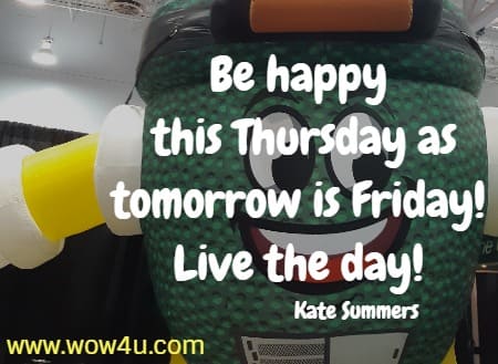 Be happy this Thursday as tomorrow is Friday! Live the day! 
   Kate Summers