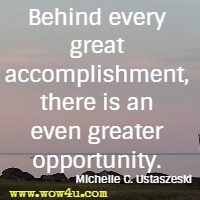 Behind every great accomplishment, there is an even greater opportunity. Michelle C. Ustaszeski 
