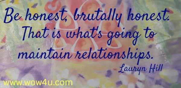 Be honest, brutally honest. That is what's going to maintain relationships. 
 Lauryn Hill